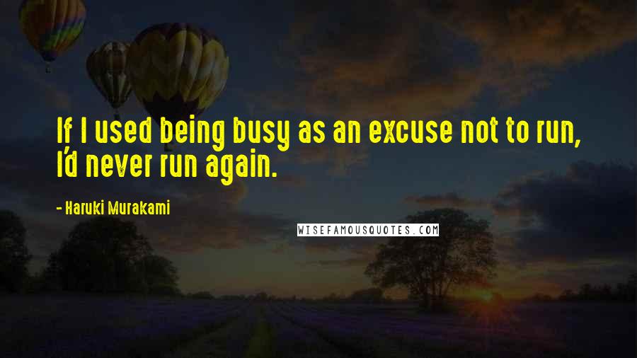 Haruki Murakami Quotes: If I used being busy as an excuse not to run, I'd never run again.