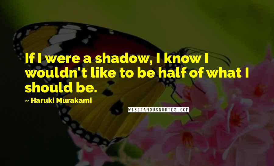 Haruki Murakami Quotes: If I were a shadow, I know I wouldn't like to be half of what I should be.