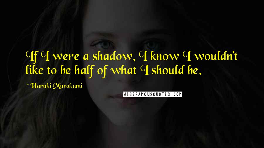 Haruki Murakami Quotes: If I were a shadow, I know I wouldn't like to be half of what I should be.