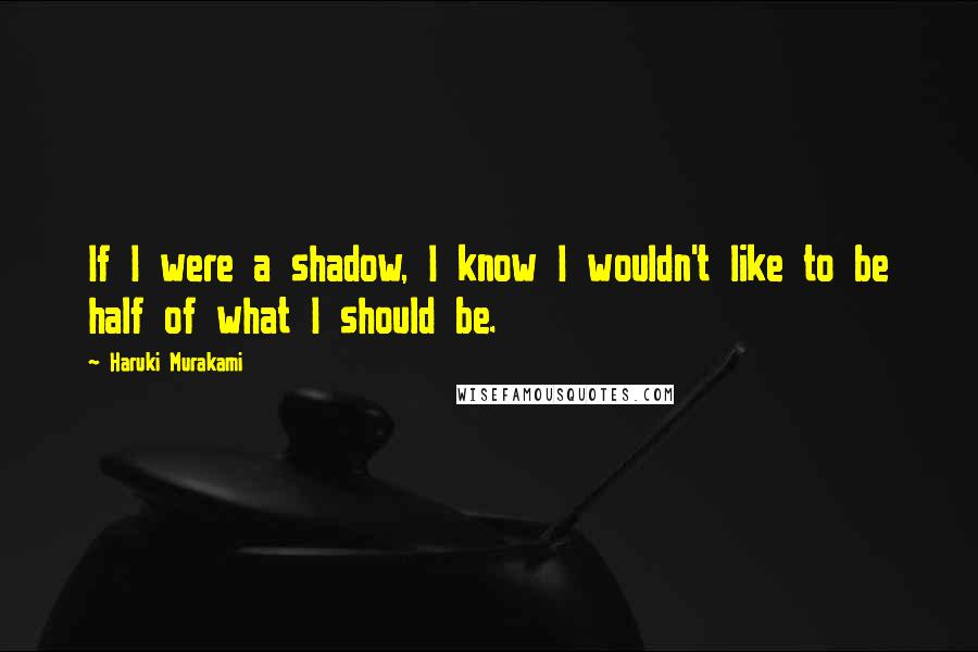 Haruki Murakami Quotes: If I were a shadow, I know I wouldn't like to be half of what I should be.