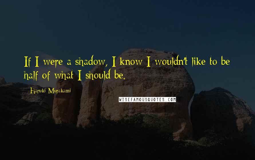 Haruki Murakami Quotes: If I were a shadow, I know I wouldn't like to be half of what I should be.