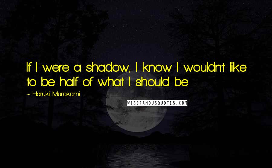 Haruki Murakami Quotes: If I were a shadow, I know I wouldn't like to be half of what I should be.