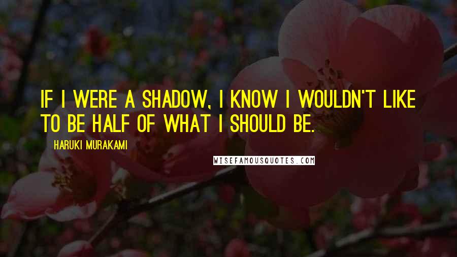 Haruki Murakami Quotes: If I were a shadow, I know I wouldn't like to be half of what I should be.