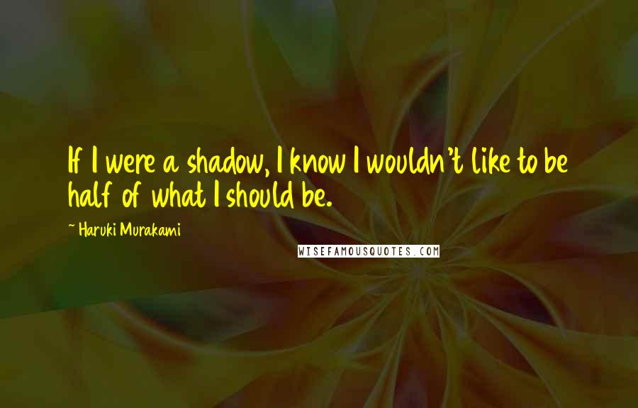 Haruki Murakami Quotes: If I were a shadow, I know I wouldn't like to be half of what I should be.