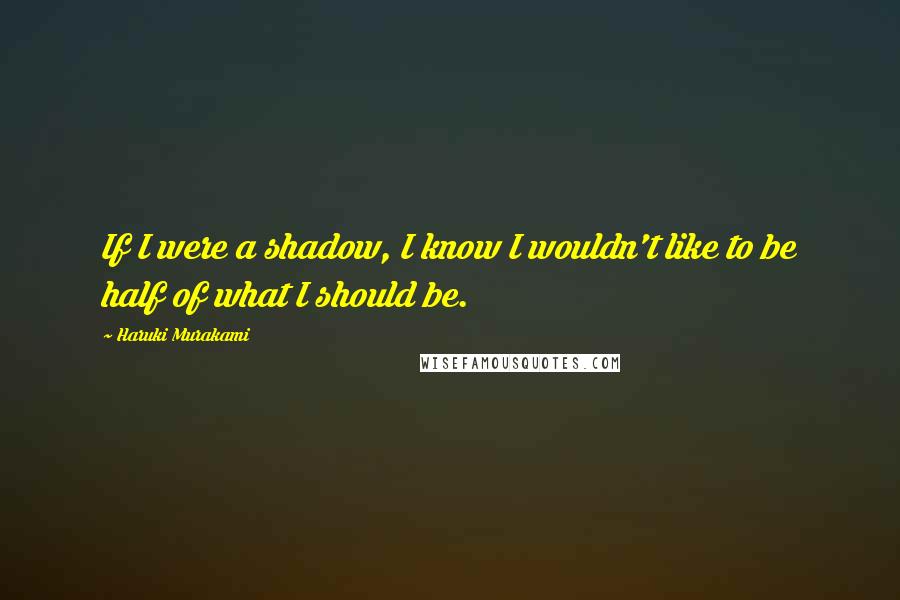 Haruki Murakami Quotes: If I were a shadow, I know I wouldn't like to be half of what I should be.