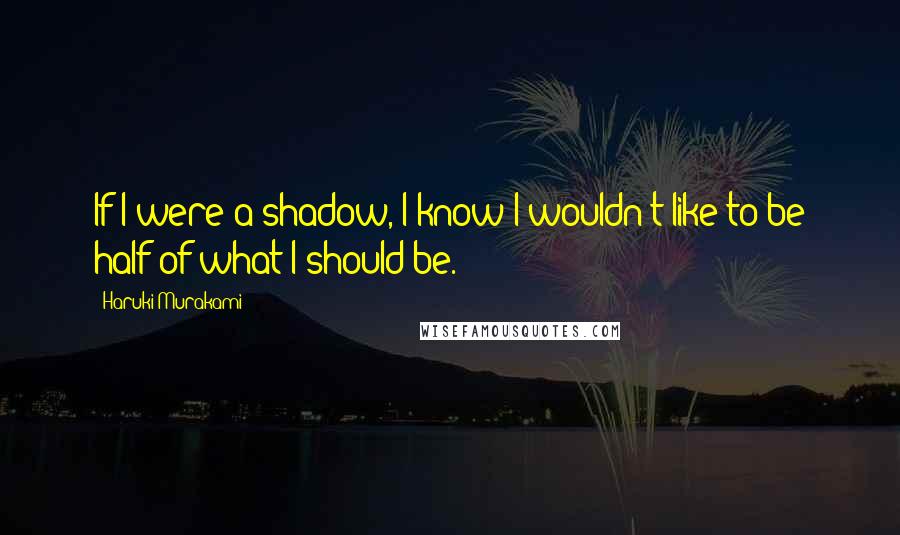 Haruki Murakami Quotes: If I were a shadow, I know I wouldn't like to be half of what I should be.