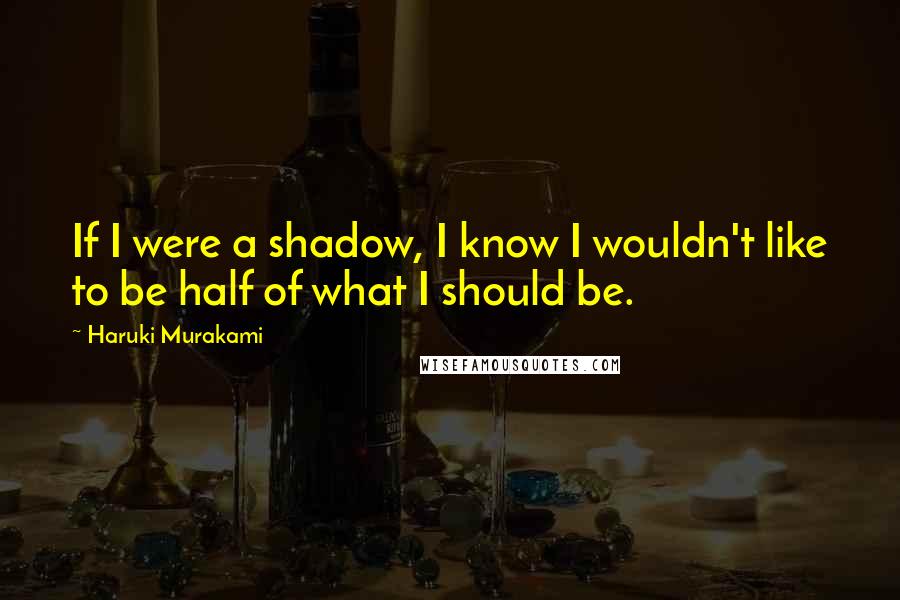 Haruki Murakami Quotes: If I were a shadow, I know I wouldn't like to be half of what I should be.