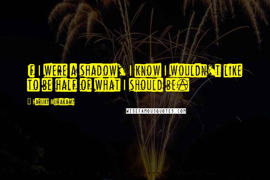 Haruki Murakami Quotes: If I were a shadow, I know I wouldn't like to be half of what I should be.