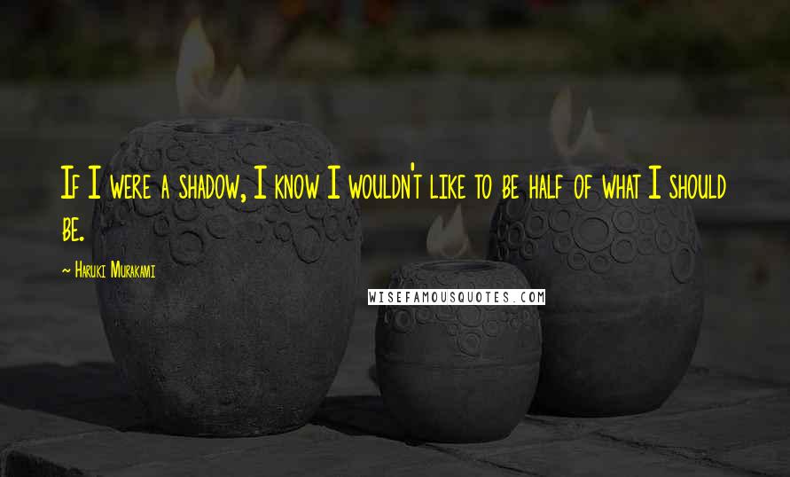 Haruki Murakami Quotes: If I were a shadow, I know I wouldn't like to be half of what I should be.