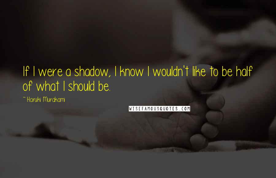 Haruki Murakami Quotes: If I were a shadow, I know I wouldn't like to be half of what I should be.