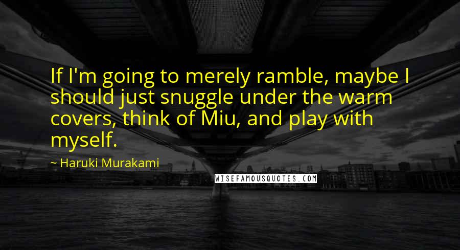 Haruki Murakami Quotes: If I'm going to merely ramble, maybe I should just snuggle under the warm covers, think of Miu, and play with myself.
