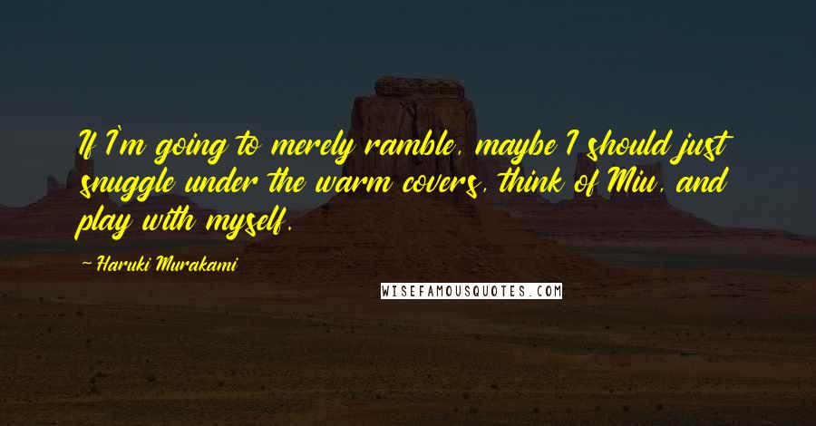 Haruki Murakami Quotes: If I'm going to merely ramble, maybe I should just snuggle under the warm covers, think of Miu, and play with myself.