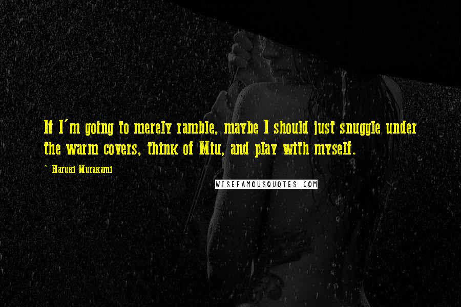 Haruki Murakami Quotes: If I'm going to merely ramble, maybe I should just snuggle under the warm covers, think of Miu, and play with myself.