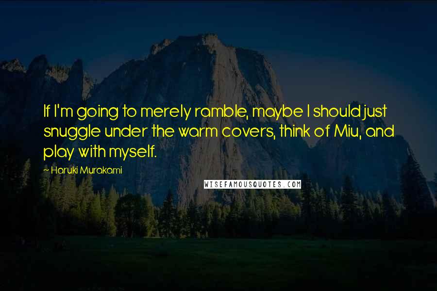 Haruki Murakami Quotes: If I'm going to merely ramble, maybe I should just snuggle under the warm covers, think of Miu, and play with myself.