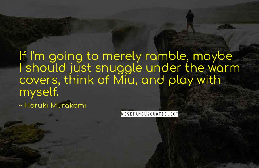 Haruki Murakami Quotes: If I'm going to merely ramble, maybe I should just snuggle under the warm covers, think of Miu, and play with myself.