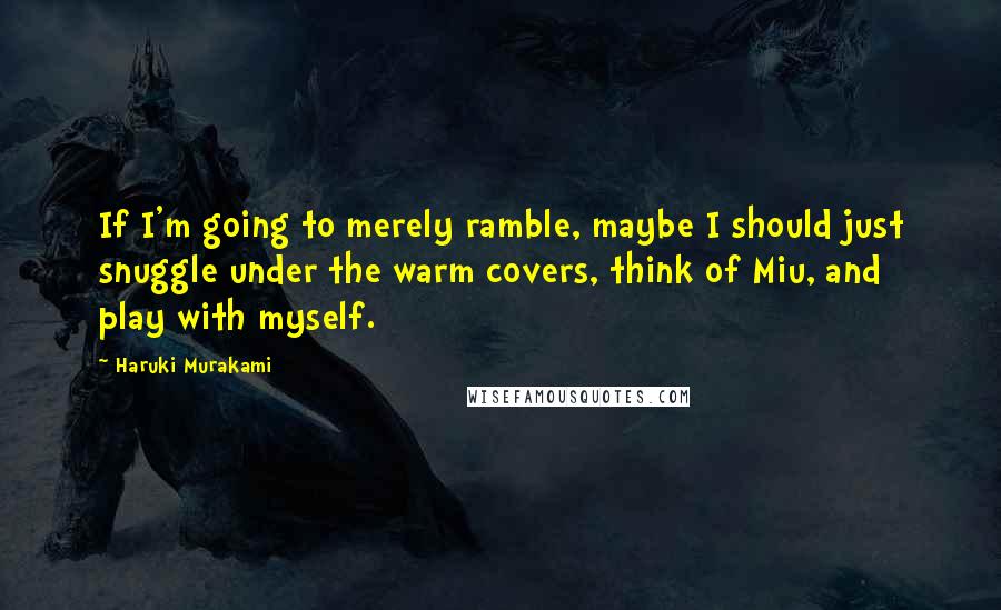 Haruki Murakami Quotes: If I'm going to merely ramble, maybe I should just snuggle under the warm covers, think of Miu, and play with myself.