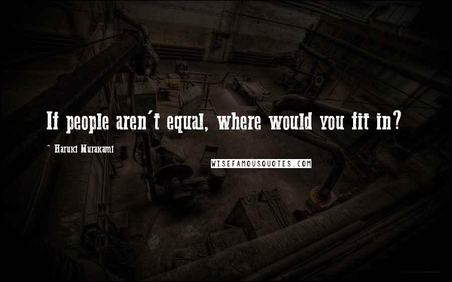 Haruki Murakami Quotes: If people aren't equal, where would you fit in?