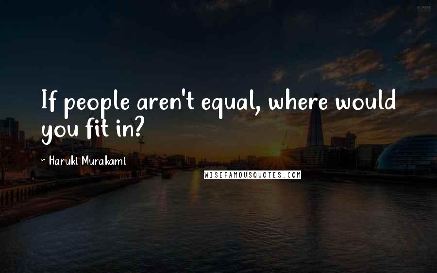 Haruki Murakami Quotes: If people aren't equal, where would you fit in?
