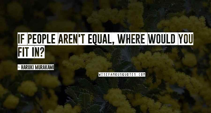 Haruki Murakami Quotes: If people aren't equal, where would you fit in?