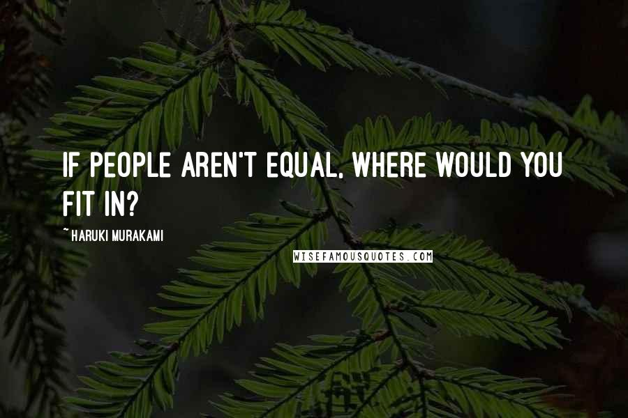 Haruki Murakami Quotes: If people aren't equal, where would you fit in?