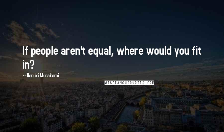 Haruki Murakami Quotes: If people aren't equal, where would you fit in?