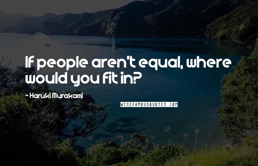 Haruki Murakami Quotes: If people aren't equal, where would you fit in?
