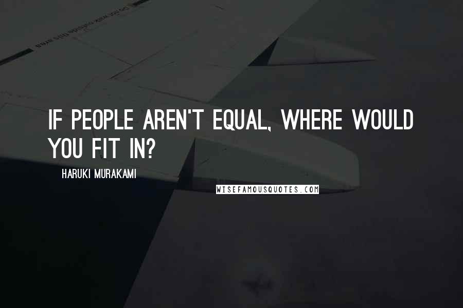 Haruki Murakami Quotes: If people aren't equal, where would you fit in?