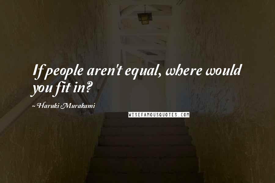 Haruki Murakami Quotes: If people aren't equal, where would you fit in?