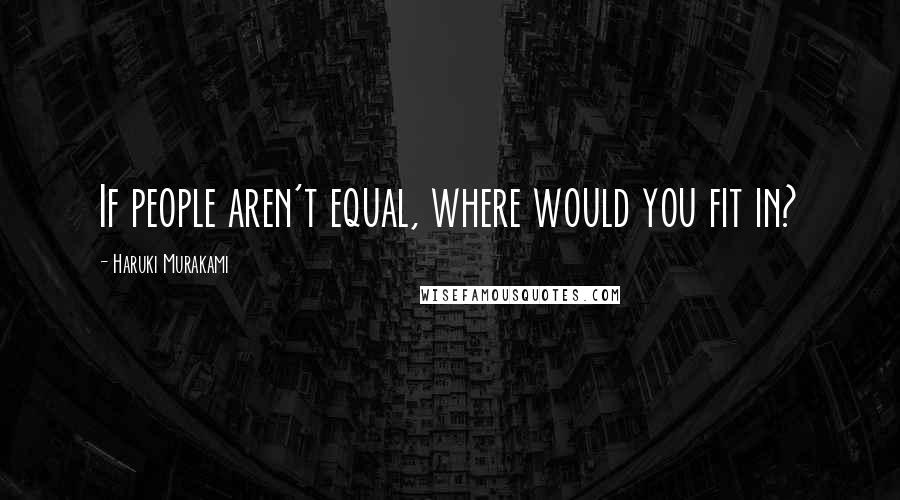 Haruki Murakami Quotes: If people aren't equal, where would you fit in?