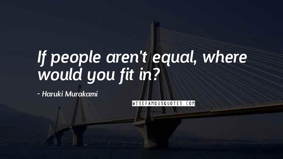 Haruki Murakami Quotes: If people aren't equal, where would you fit in?
