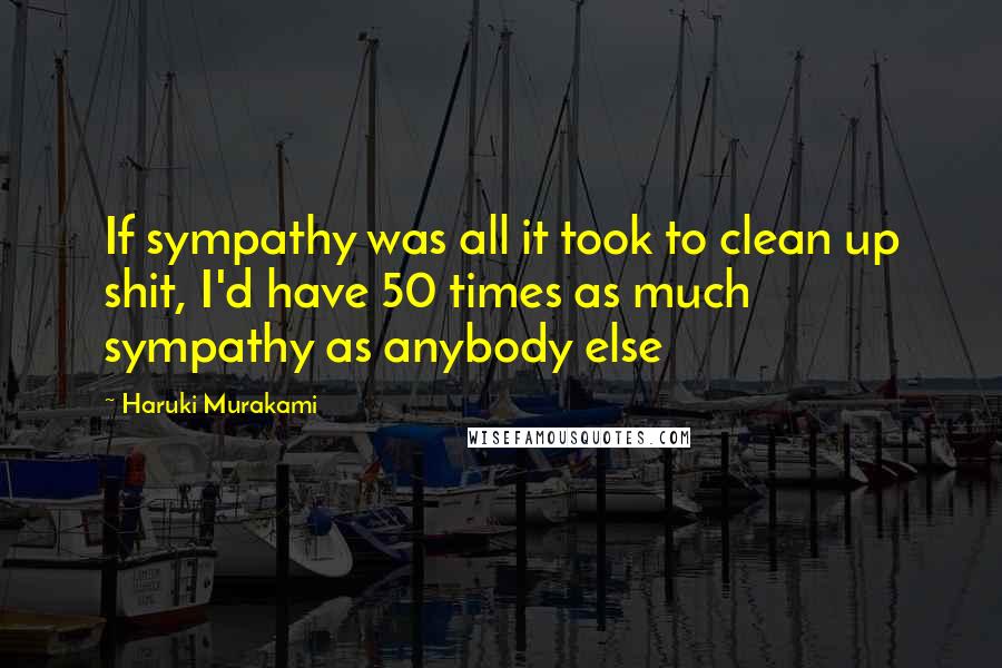 Haruki Murakami Quotes: If sympathy was all it took to clean up shit, I'd have 50 times as much sympathy as anybody else