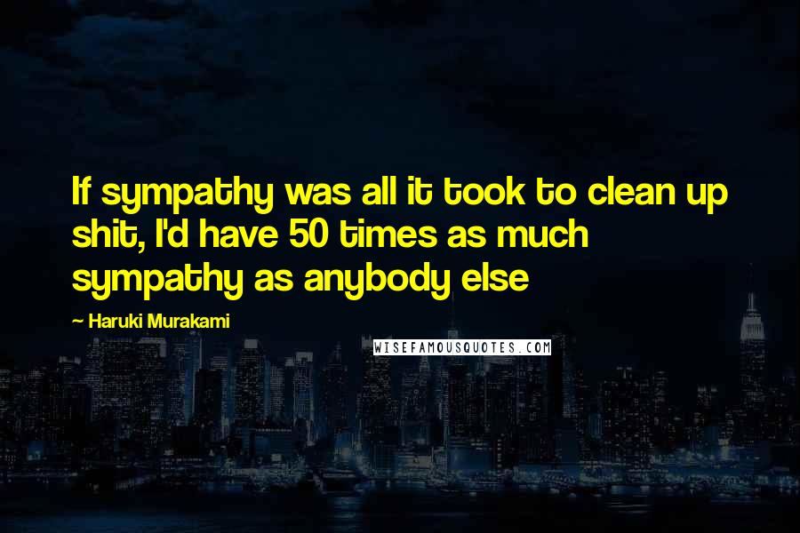 Haruki Murakami Quotes: If sympathy was all it took to clean up shit, I'd have 50 times as much sympathy as anybody else