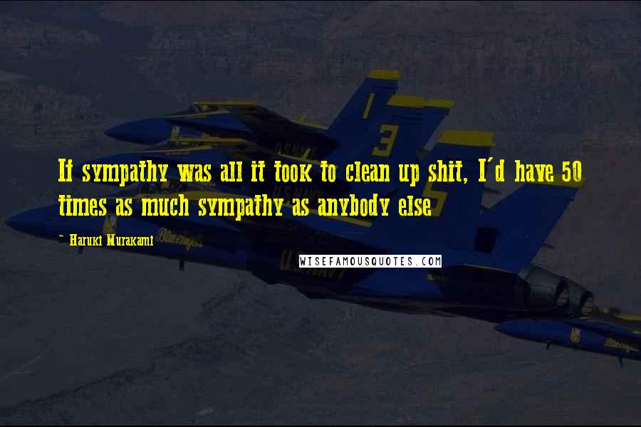 Haruki Murakami Quotes: If sympathy was all it took to clean up shit, I'd have 50 times as much sympathy as anybody else