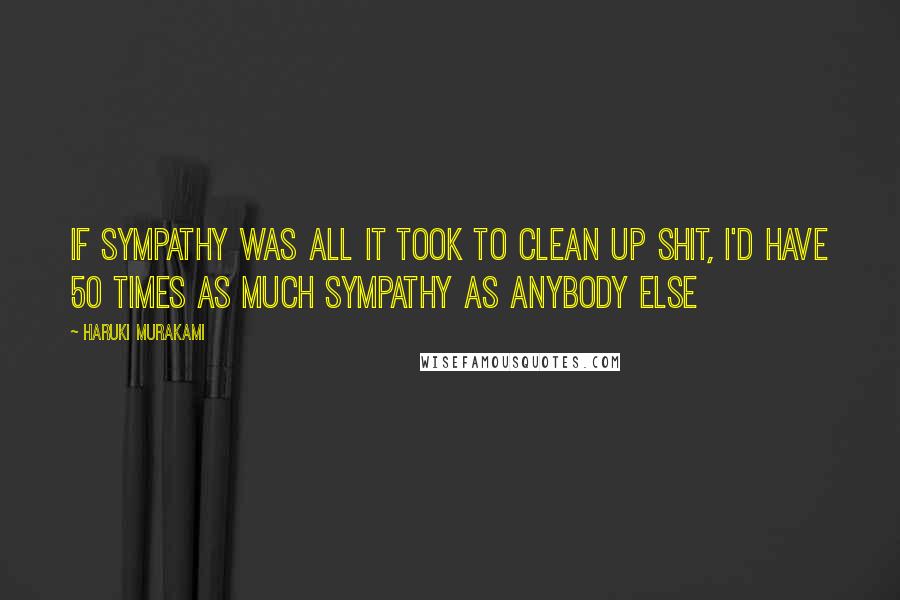 Haruki Murakami Quotes: If sympathy was all it took to clean up shit, I'd have 50 times as much sympathy as anybody else