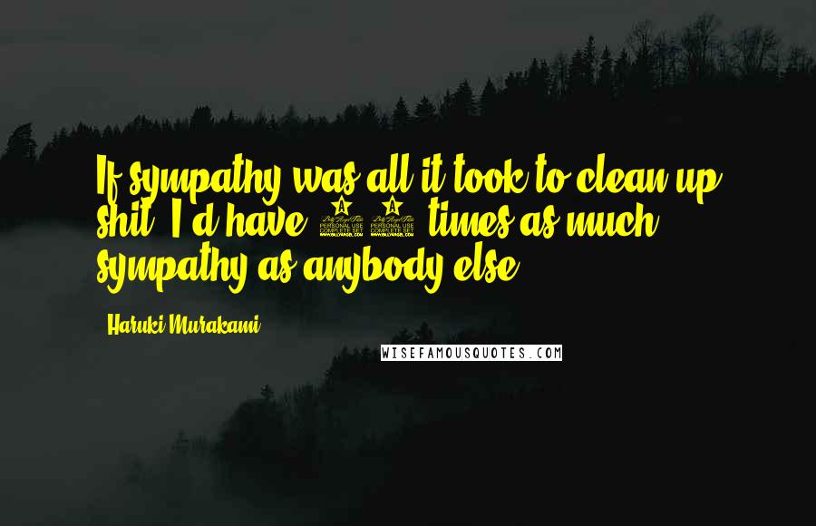 Haruki Murakami Quotes: If sympathy was all it took to clean up shit, I'd have 50 times as much sympathy as anybody else