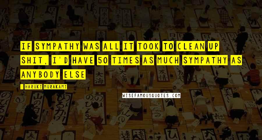 Haruki Murakami Quotes: If sympathy was all it took to clean up shit, I'd have 50 times as much sympathy as anybody else