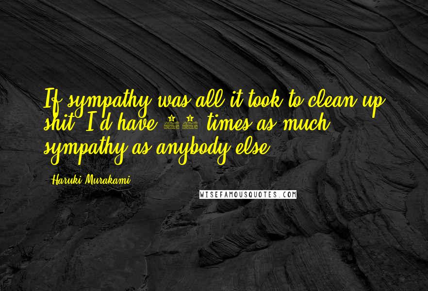 Haruki Murakami Quotes: If sympathy was all it took to clean up shit, I'd have 50 times as much sympathy as anybody else