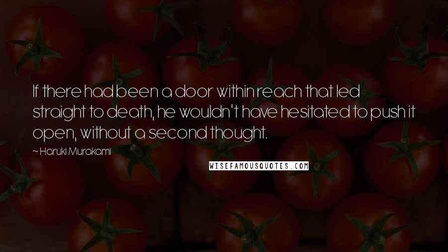 Haruki Murakami Quotes: If there had been a door within reach that led straight to death, he wouldn't have hesitated to push it open, without a second thought.