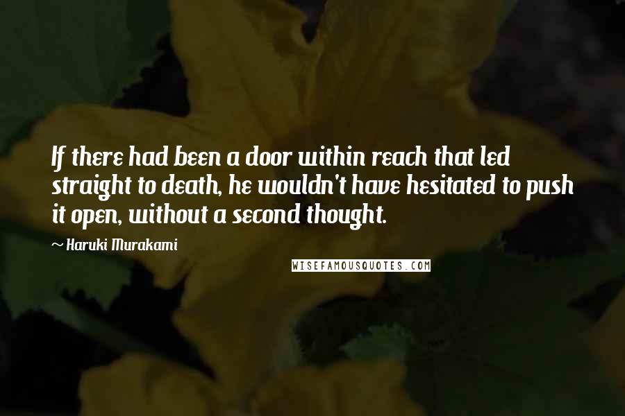 Haruki Murakami Quotes: If there had been a door within reach that led straight to death, he wouldn't have hesitated to push it open, without a second thought.