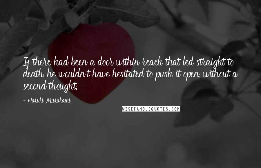 Haruki Murakami Quotes: If there had been a door within reach that led straight to death, he wouldn't have hesitated to push it open, without a second thought.