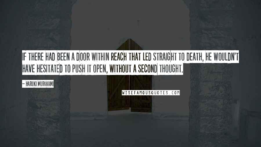 Haruki Murakami Quotes: If there had been a door within reach that led straight to death, he wouldn't have hesitated to push it open, without a second thought.