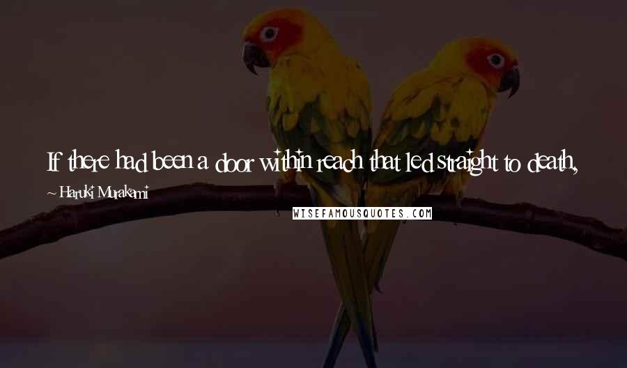 Haruki Murakami Quotes: If there had been a door within reach that led straight to death, he wouldn't have hesitated to push it open, without a second thought.