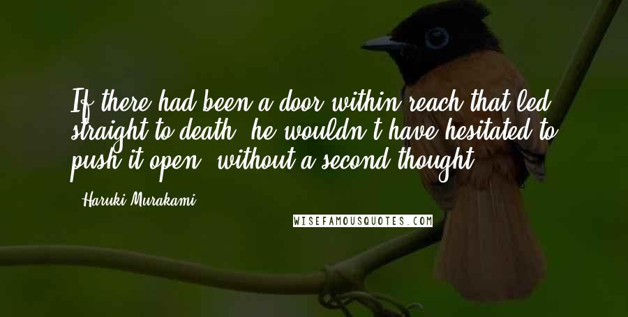 Haruki Murakami Quotes: If there had been a door within reach that led straight to death, he wouldn't have hesitated to push it open, without a second thought.