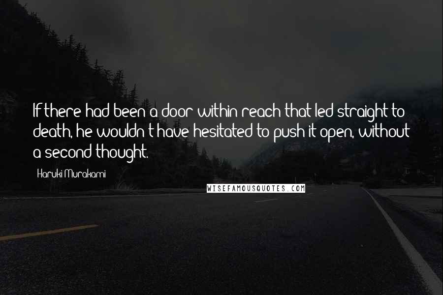 Haruki Murakami Quotes: If there had been a door within reach that led straight to death, he wouldn't have hesitated to push it open, without a second thought.