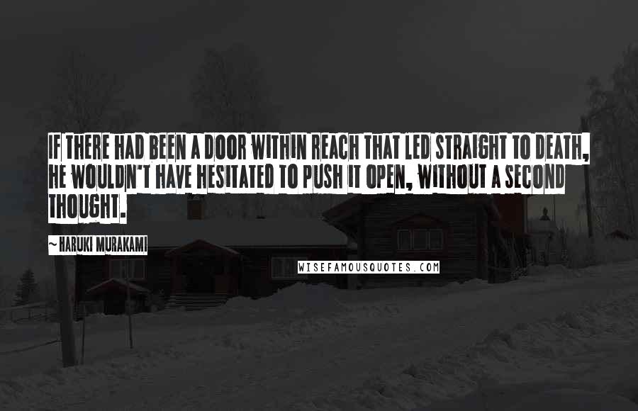 Haruki Murakami Quotes: If there had been a door within reach that led straight to death, he wouldn't have hesitated to push it open, without a second thought.