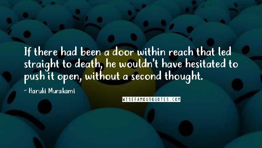 Haruki Murakami Quotes: If there had been a door within reach that led straight to death, he wouldn't have hesitated to push it open, without a second thought.