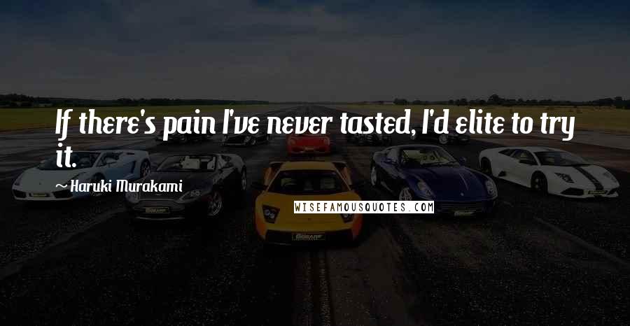 Haruki Murakami Quotes: If there's pain I've never tasted, I'd elite to try it.