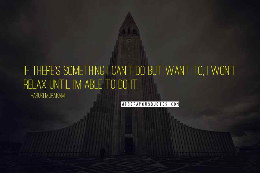 Haruki Murakami Quotes: If there's something I can't do but want to, I won't relax until I'm able to do it.