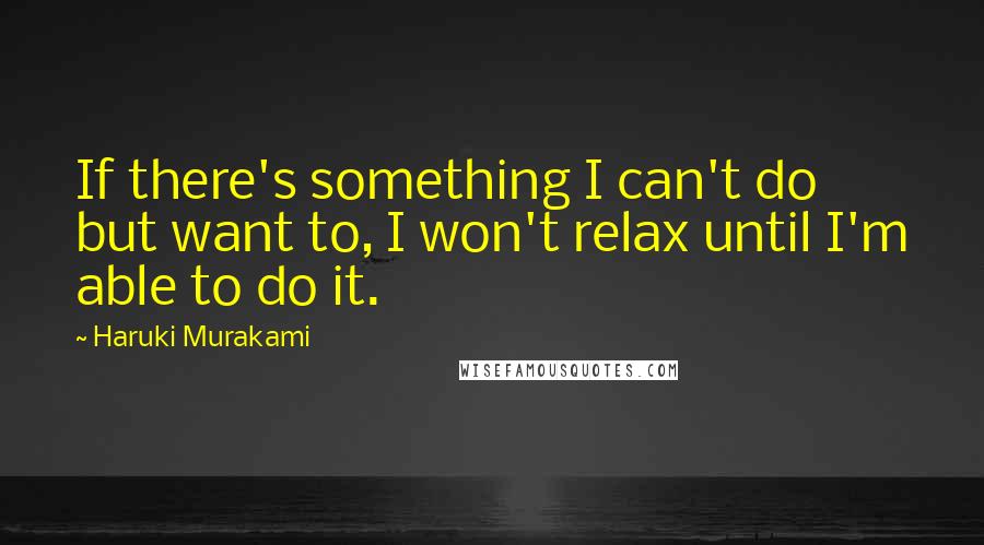 Haruki Murakami Quotes: If there's something I can't do but want to, I won't relax until I'm able to do it.