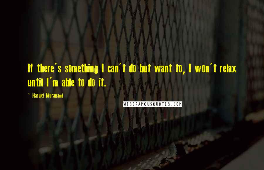 Haruki Murakami Quotes: If there's something I can't do but want to, I won't relax until I'm able to do it.